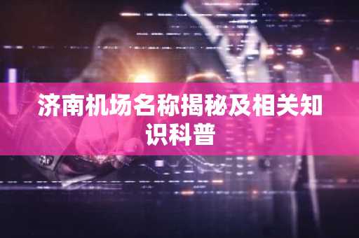 济南机场名称揭秘及相关知识科普
