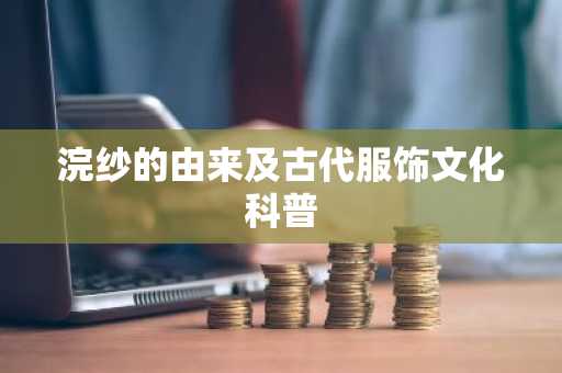 浣纱的由来及古代服饰文化科普