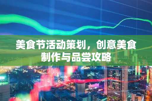 美食节活动策划，创意美食制作与品尝攻略
