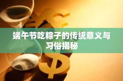 端午节吃粽子的传统意义与习俗揭秘