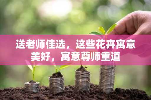 送老师佳选，这些花卉寓意美好，寓意尊师重道