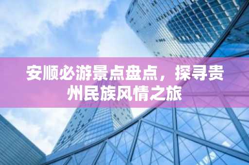 安顺必游景点盘点，探寻贵州民族风情之旅