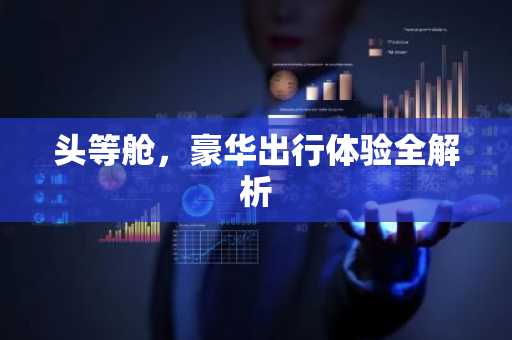 头等舱，豪华出行体验全解析