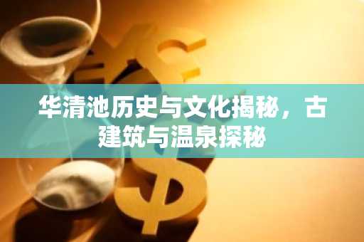 华清池历史与文化揭秘，古建筑与温泉探秘