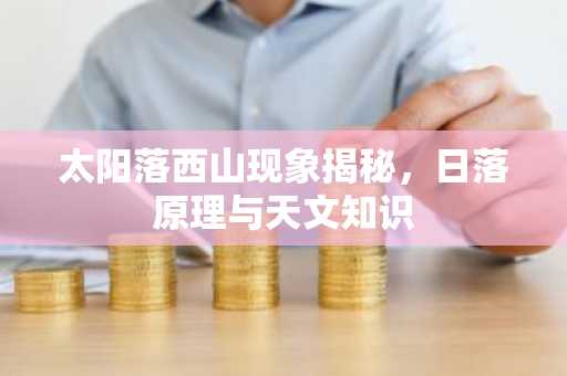 太阳落西山现象揭秘，日落原理与天文知识