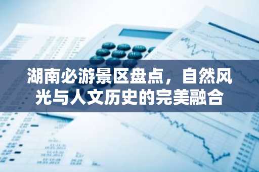 湖南必游景区盘点，自然风光与人文历史的完美融合