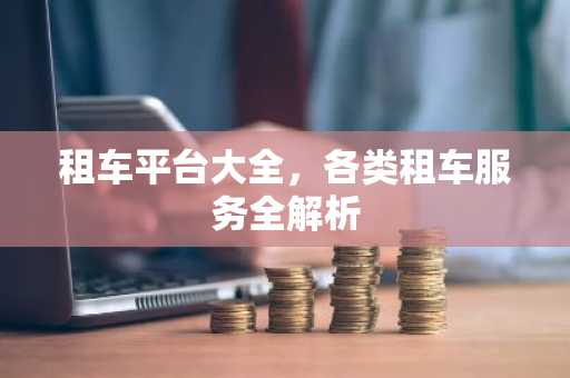 租车平台大全，各类租车服务全解析