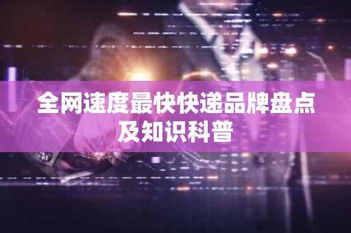 全网速度最快快递品牌盘点及知识科普