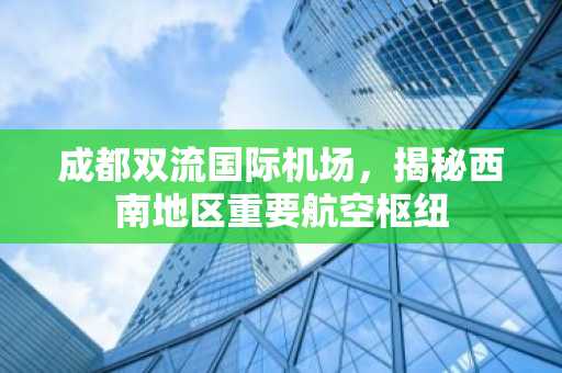 成都双流国际机场，揭秘西南地区重要航空枢纽