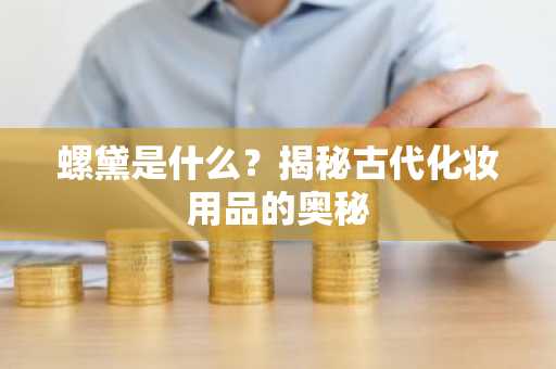 螺黛是什么？揭秘古代化妆用品的奥秘