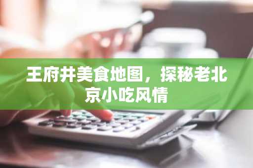 王府井美食地图，探秘老北京小吃风情