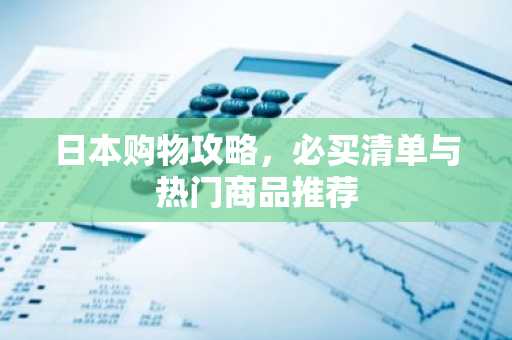 日本购物攻略，必买清单与热门商品推荐
