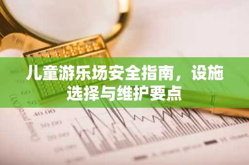 儿童游乐场安全指南，设施选择与维护要点