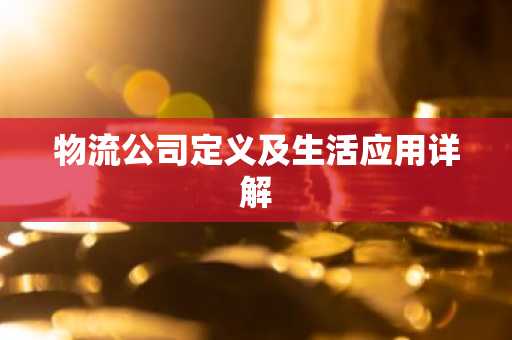 物流公司定义及生活应用详解
