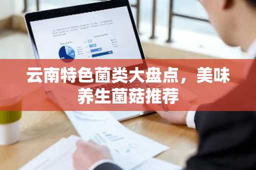 云南特色菌类大盘点，美味养生菌菇推荐