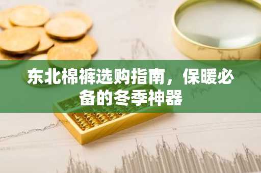 东北棉裤选购指南，保暖必备的冬季神器