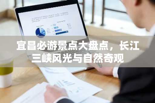 宜昌必游景点大盘点，长江三峡风光与自然奇观