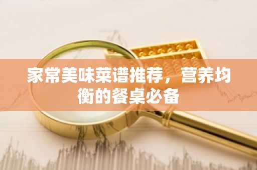 家常美味菜谱推荐，营养均衡的餐桌必备
