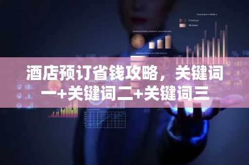 酒店预订省钱攻略，关键词一 关键词二 关键词三