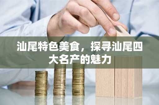 汕尾特色美食，探寻汕尾四大名产的魅力