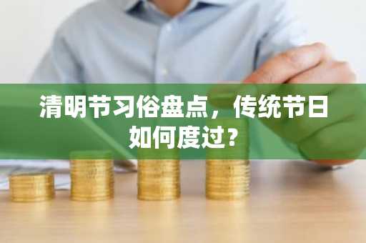 清明节习俗盘点，传统节日如何度过？