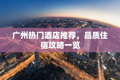 广州热门酒店推荐，品质住宿攻略一览