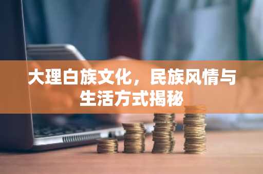 大理白族文化，民族风情与生活方式揭秘