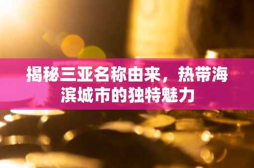 揭秘三亚名称由来，热带海滨城市的独特魅力