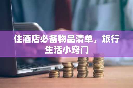 住酒店必备物品清单，旅行生活小窍门