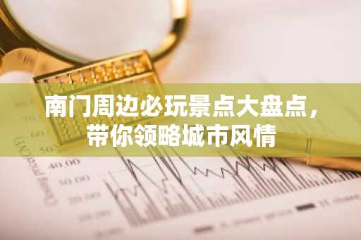 南门周边必玩景点大盘点，带你领略城市风情