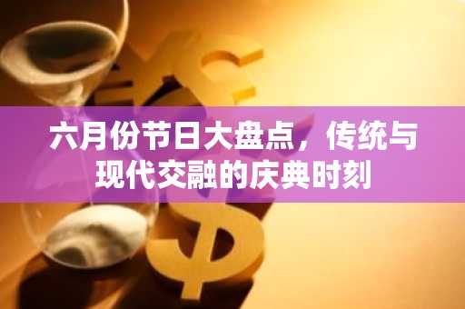 六月份节日大盘点，传统与现代交融的庆典时刻