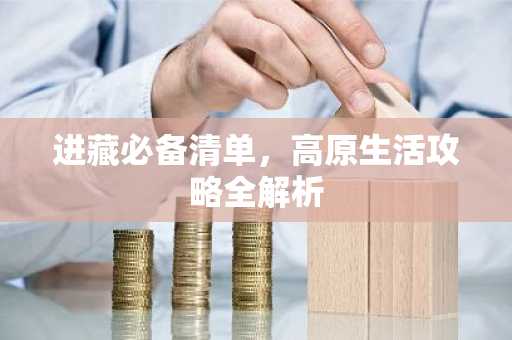 进藏必备清单，高原生活攻略全解析