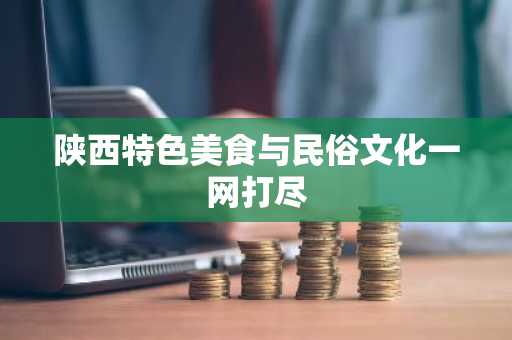 陕西特色美食与民俗文化一网打尽