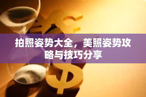 拍照姿势大全，美照姿势攻略与技巧分享