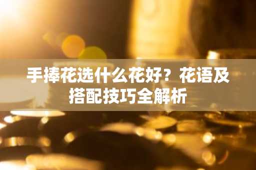 手捧花选什么花好？花语及搭配技巧全解析
