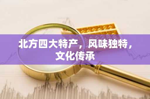 北方四大特产，风味独特，文化传承