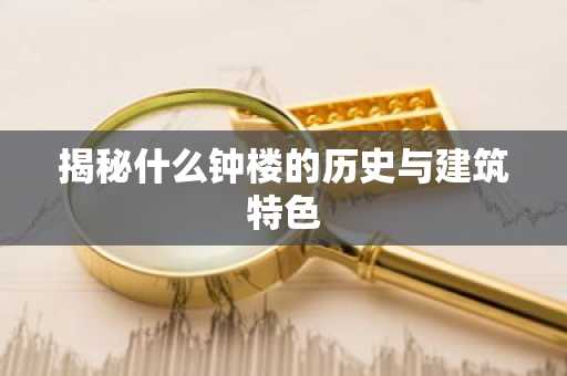 揭秘什么钟楼的历史与建筑特色