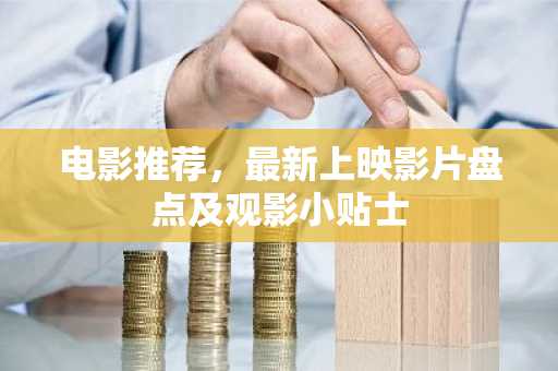 电影推荐，最新上映影片盘点及观影小贴士