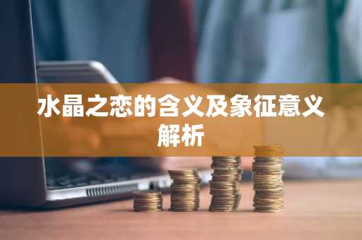 水晶之恋的含义及象征意义解析