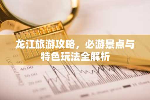 龙江旅游攻略，必游景点与特色玩法全解析