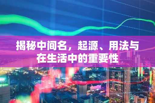 揭秘中间名，起源、用法与在生活中的重要性