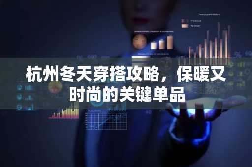 杭州冬天穿搭攻略，保暖又时尚的关键单品