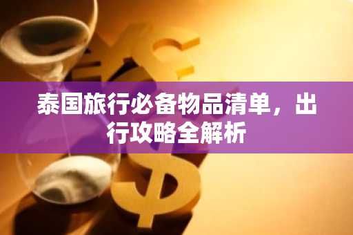 泰国旅行必备物品清单，出行攻略全解析