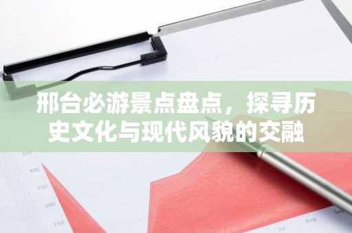 邢台必游景点盘点，探寻历史文化与现代风貌的交融