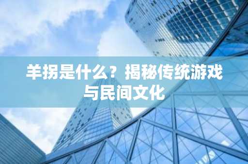 羊拐是什么？揭秘传统游戏与民间文化