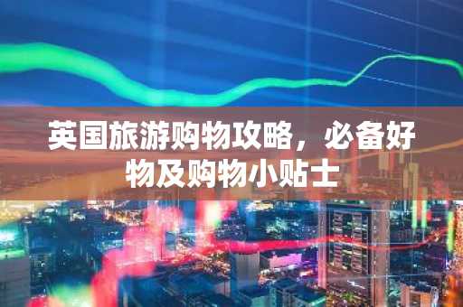英国旅游购物攻略，必备好物及购物小贴士