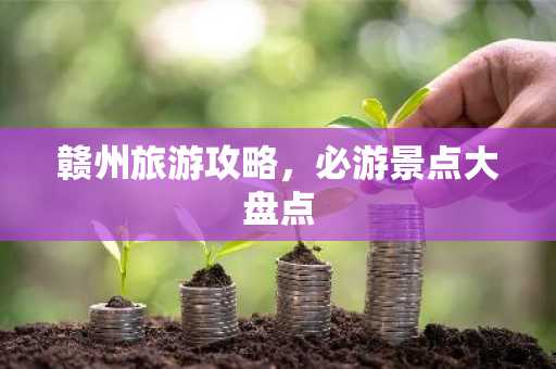 赣州旅游攻略，必游景点大盘点