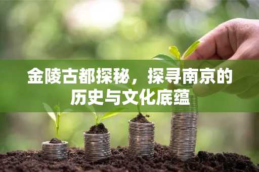 金陵古都探秘，探寻南京的历史与文化底蕴