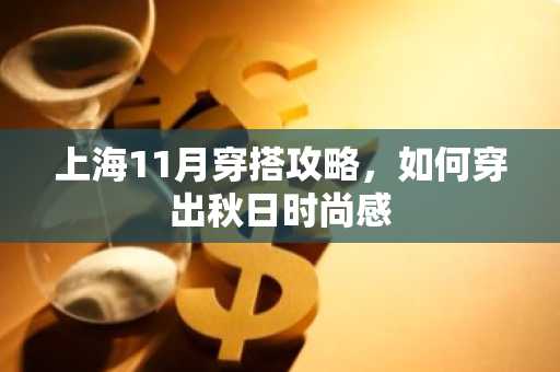 上海11月穿搭攻略，如何穿出秋日时尚感