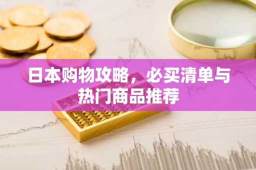 日本购物攻略，必买清单与热门商品推荐